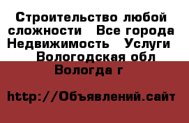 Строительство любой сложности - Все города Недвижимость » Услуги   . Вологодская обл.,Вологда г.